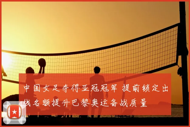 中国女足夺得亚冠冠军 提前锁定出线名额提升巴黎奥运备战质量