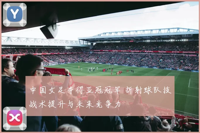 中国女足夺得亚冠冠军 折射球队技战术提升与未来竞争力